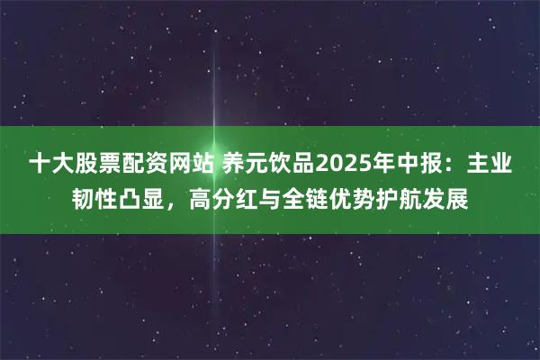 十大股票配资网站 养元饮品2025年中报：主业韧性凸显，高分红与全链优势护航发展