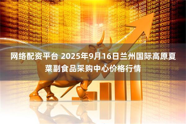 网络配资平台 2025年9月16日兰州国际高原夏菜副食品采购中心价格行情