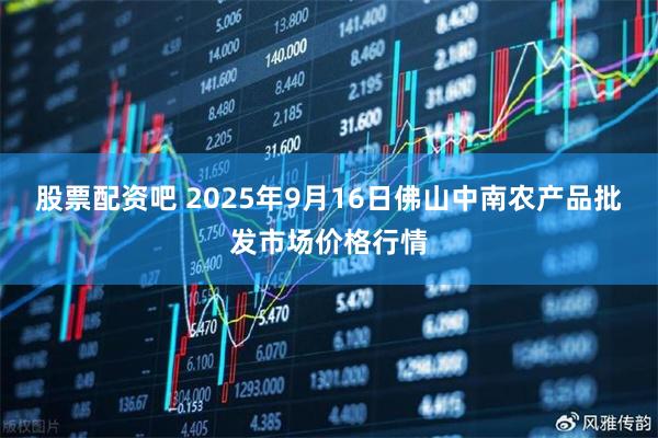 股票配资吧 2025年9月16日佛山中南农产品批发市场价格行情