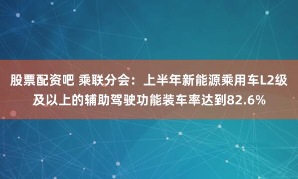 股票配资吧 乘联分会：上半年新能源乘用车L2级及以上的辅助驾驶功能装车率达到82.6%