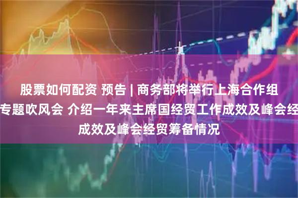 股票如何配资 预告 | 商务部将举行上海合作组织经贸合作专题吹风会 介绍一年来主席国经贸工作成效及峰会经贸筹备情况