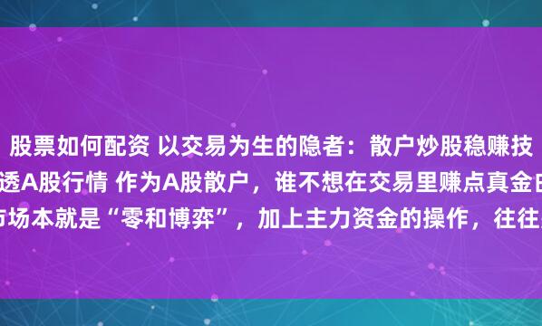 股票如何配资 以交易为生的隐者：散户炒股稳赚技巧：认准1类股，5招吃透A股行情 作为A股散户，谁不想在交易里赚点真金白银？可这市场本就是“零和博弈”，加上主力资金的操作，往往是“七成亏损两成平，只剩一成能盈利...