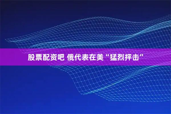 股票配资吧 俄代表在美“猛烈抨击”