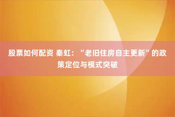 股票如何配资 秦虹：“老旧住房自主更新”的政策定位与模式突破