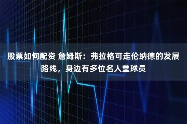 股票如何配资 詹姆斯：弗拉格可走伦纳德的发展路线，身边有多位名人堂球员