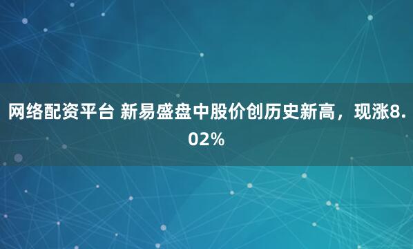 网络配资平台 新易盛盘中股价创历史新高，现涨8.02%