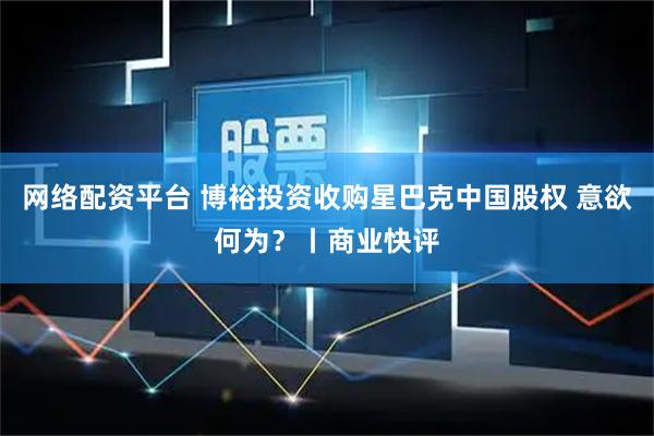 网络配资平台 博裕投资收购星巴克中国股权 意欲何为？丨商业快评