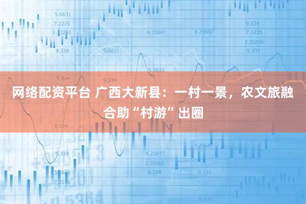 网络配资平台 广西大新县：一村一景，农文旅融合助“村游”出圈