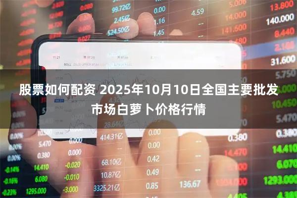 股票如何配资 2025年10月10日全国主要批发市场白萝卜价格行情