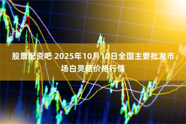 股票配资吧 2025年10月10日全国主要批发市场白灵菇价格行情