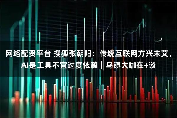 网络配资平台 搜狐张朝阳：传统互联网方兴未艾，AI是工具不宜过度依赖｜乌镇大咖在+谈