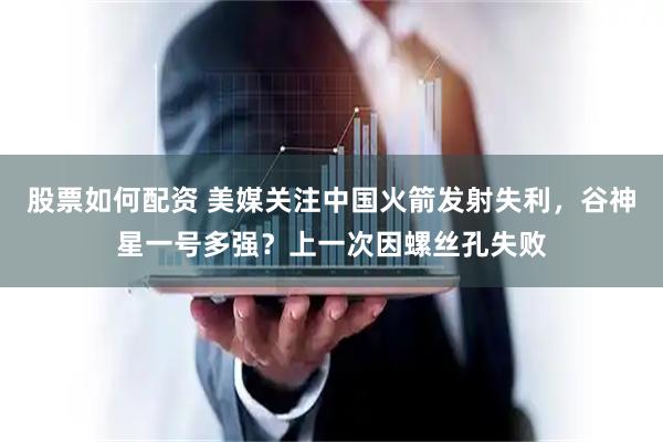 股票如何配资 美媒关注中国火箭发射失利，谷神星一号多强？上一次因螺丝孔失败