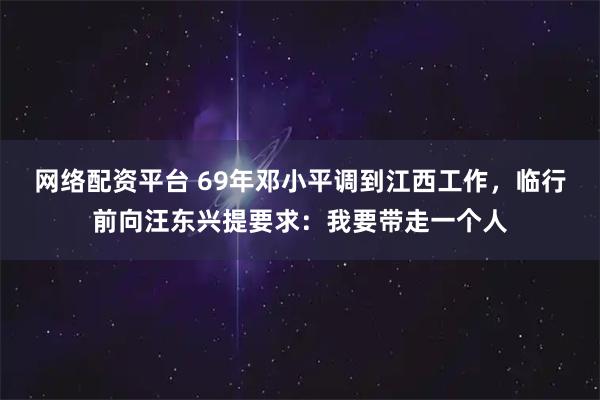 网络配资平台 69年邓小平调到江西工作，临行前向汪东兴提要求：我要带走一个人