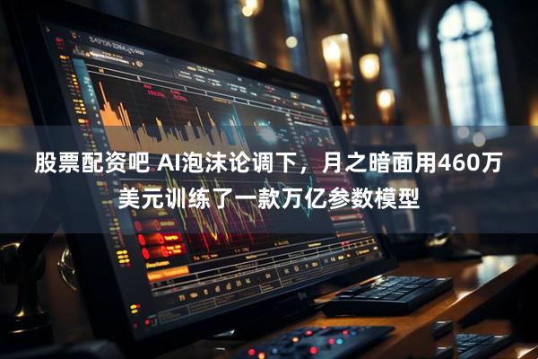 股票配资吧 AI泡沫论调下，月之暗面用460万美元训练了一款万亿参数模型