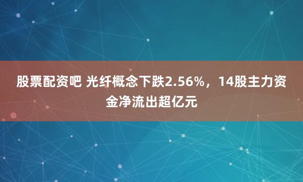 股票配资吧 光纤概念下跌2.56%，14股主力资金净流出超亿元