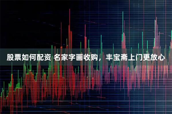 股票如何配资 名家字画收购，丰宝斋上门更放心