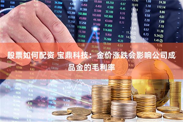 股票如何配资 宝鼎科技：金价涨跌会影响公司成品金的毛利率