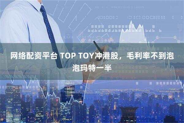 网络配资平台 TOP TOY冲港股，毛利率不到泡泡玛特一半