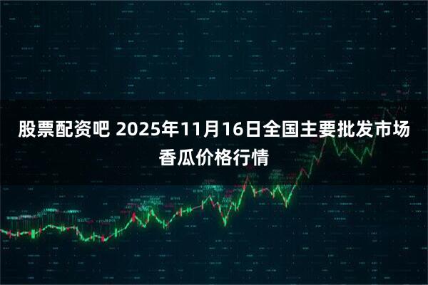 股票配资吧 2025年11月16日全国主要批发市场香瓜价格行情