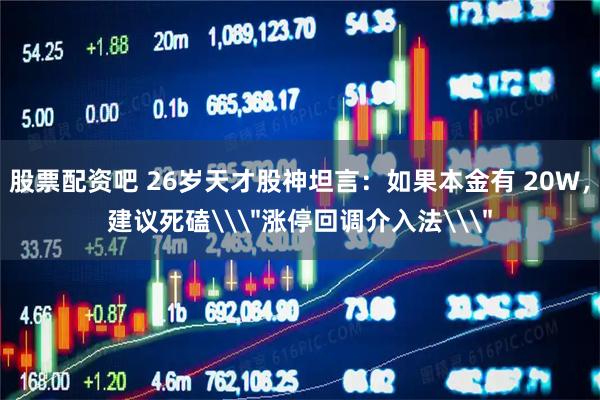 股票配资吧 26岁天才股神坦言：如果本金有 20W，建议死磕\＂涨停回调介入法\＂