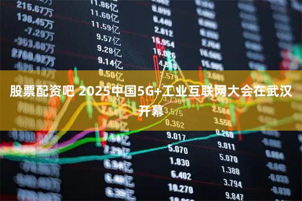 股票配资吧 2025中国5G+工业互联网大会在武汉开幕
