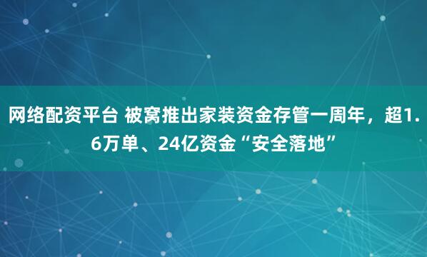 网络配资平台 被窝推出家装资金存管一周年，超1.6万单、24亿资金“安全落地”