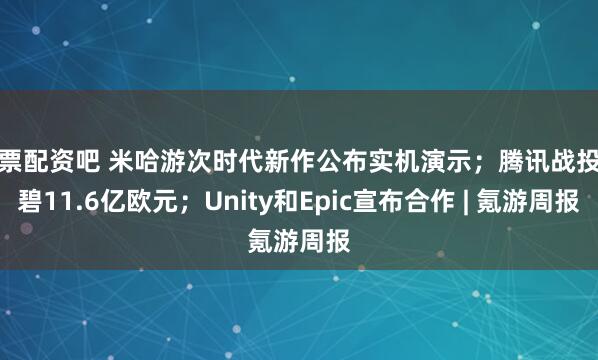 股票配资吧 米哈游次时代新作公布实机演示；腾讯战投育碧11.6亿欧元；Unity和Epic宣布合作 | 氪游周报