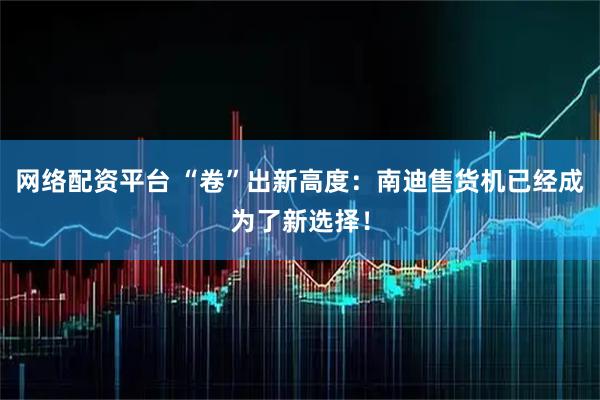 网络配资平台 “卷”出新高度：南迪售货机已经成为了新选择！