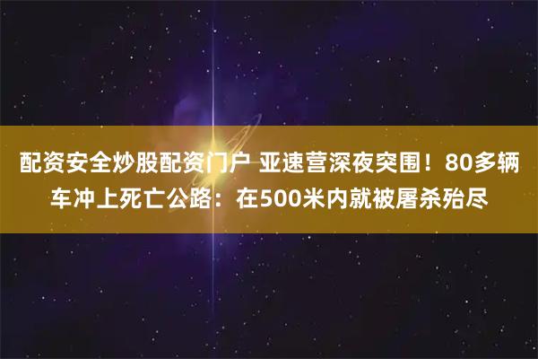 配资安全炒股配资门户 亚速营深夜突围！80多辆车冲上死亡公路：在500米内就被屠杀殆尽
