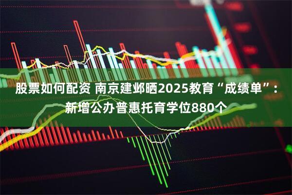股票如何配资 南京建邺晒2025教育“成绩单”：新增公办普惠托育学位880个