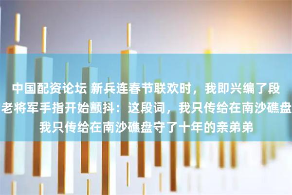 中国配资论坛 新兵连春节联欢时，我即兴编了段快板词，来视察的老将军手指开始颤抖：这段词，我只传给在南沙礁盘守了十年的亲弟弟