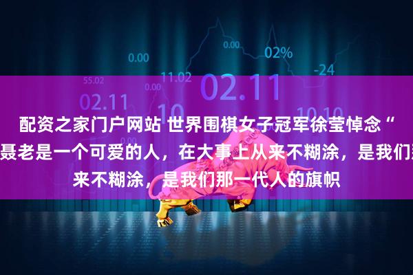 配资之家门户网站 世界围棋女子冠军徐莹悼念“棋圣”聂卫平：聂老是一个可爱的人，在大事上从来不糊涂，是我们那一代人的旗帜