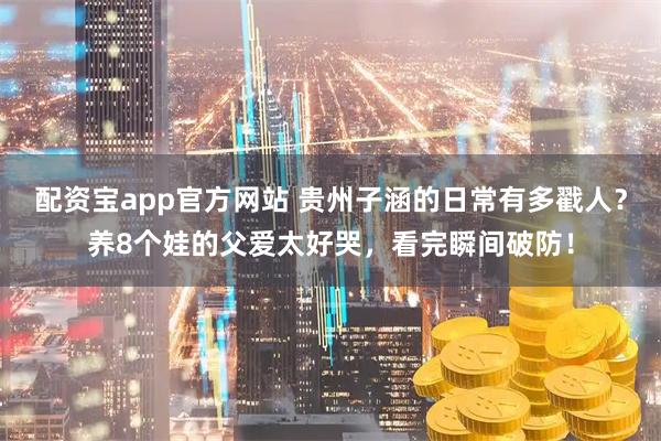 配资宝app官方网站 贵州子涵的日常有多戳人？养8个娃的父爱太好哭，看完瞬间破防！