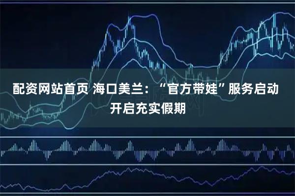 配资网站首页 海口美兰：“官方带娃”服务启动 开启充实假期