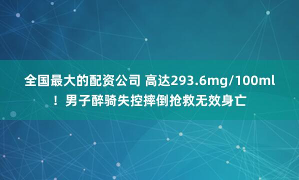 全国最大的配资公司 高达293.6mg/100ml！男子醉骑失控摔倒抢救无效身亡
