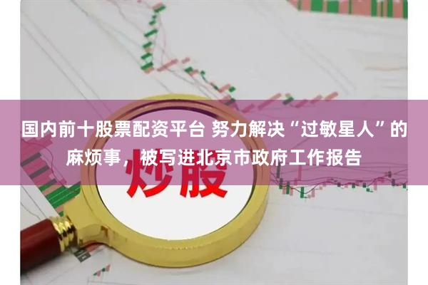 国内前十股票配资平台 努力解决“过敏星人”的麻烦事，被写进北京市政府工作报告