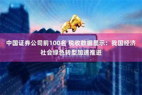 中国证券公司前100名 税收数据显示：我国经济社会绿色转型加速推进