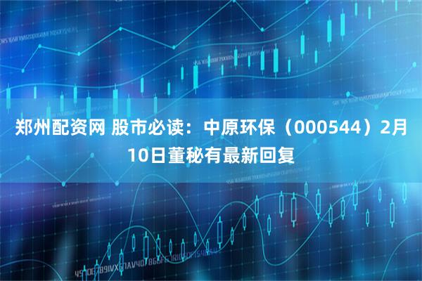 郑州配资网 股市必读：中原环保（000544）2月10日董秘有最新回复