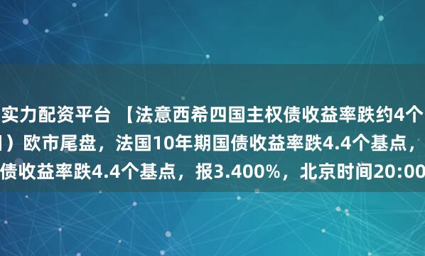 实力配资平台 【法意西希四国主权债收益率跌约4个基点】周二（2月10日）欧市尾盘，法国10年期国债收益率跌4.4个基点，报3.400%，北京时间20:00