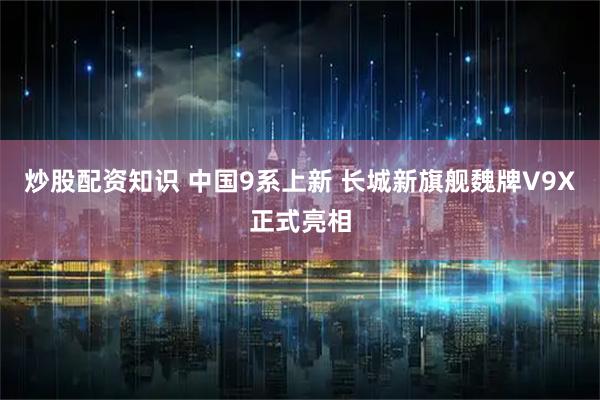 炒股配资知识 中国9系上新 长城新旗舰魏牌V9X正式亮相