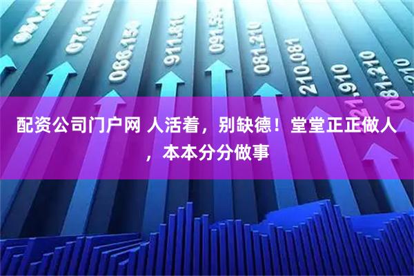 配资公司门户网 人活着，别缺德！堂堂正正做人，本本分分做事