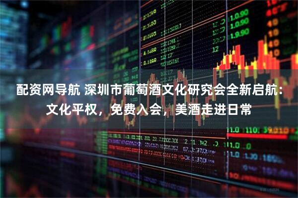 配资网导航 深圳市葡萄酒文化研究会全新启航：文化平权，免费入会，美酒走进日常