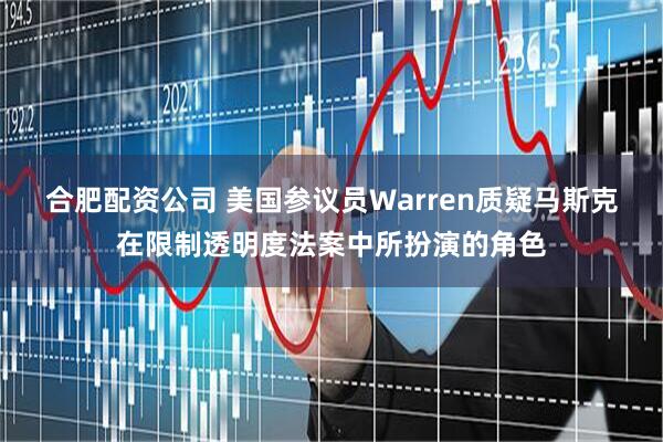 合肥配资公司 美国参议员Warren质疑马斯克在限制透明度法案中所扮演的角色