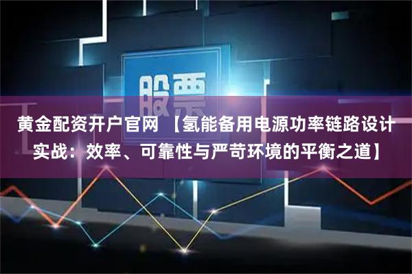黄金配资开户官网 【氢能备用电源功率链路设计实战：效率、可靠性与严苛环境的平衡之道】