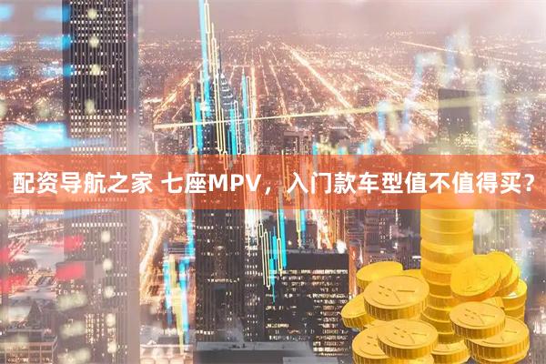 配资导航之家 七座MPV，入门款车型值不值得买？