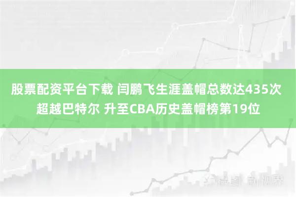 股票配资平台下载 闫鹏飞生涯盖帽总数达435次 超越巴特尔 升至CBA历史盖帽榜第19位