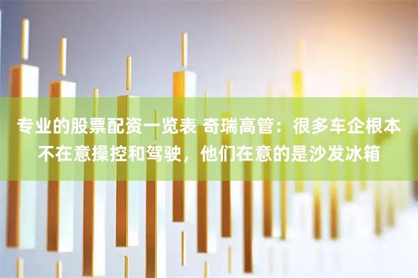 专业的股票配资一览表 奇瑞高管：很多车企根本不在意操控和驾驶，他们在意的是沙发冰箱