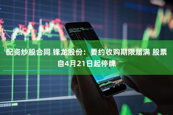 配资炒股合同 锋龙股份：要约收购期限届满 股票自4月21日起停牌
