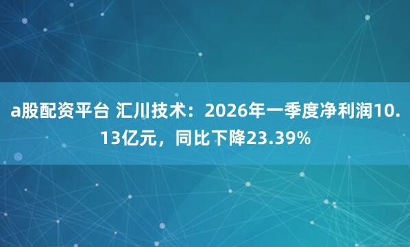 a股配资平台 汇川技术：2026年一季度净利润10.13亿元，同比下降23.39%