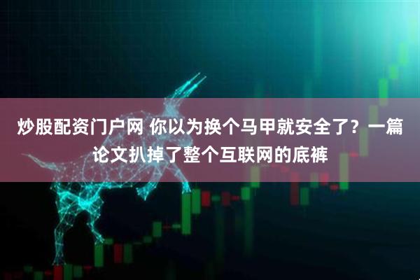 炒股配资门户网 你以为换个马甲就安全了？一篇论文扒掉了整个互联网的底裤